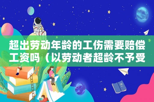超出勞動年齡的工傷需要賠償工資嗎（以勞動者超齡不予受理認定工傷）
