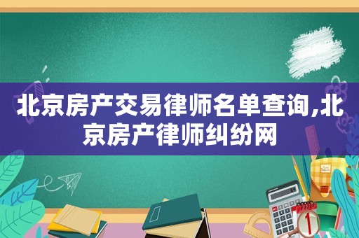 北京房產交易律師名單查詢,北京房產律師糾紛網