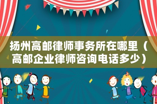 揚(yáng)州高郵律師事務(wù)所在哪里（高郵企業(yè)律師咨詢電話多少）