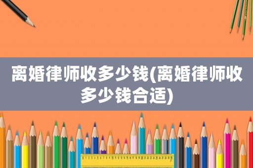 離婚律師收多少錢(離婚律師收多少錢合適)