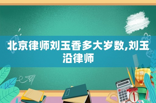 北京律師劉玉香多大歲數(shù),劉玉沿律師