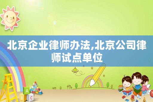 北京企業律師辦法,北京公司律師試點單位