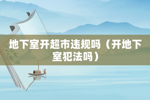地下室開超市違規嗎（開地下室犯法嗎）