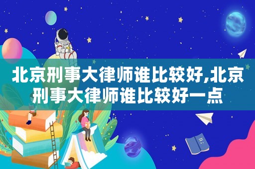 北京刑事大律師誰比較好,北京刑事大律師誰比較好一點