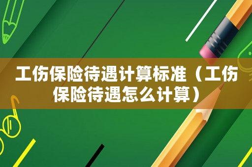 工傷保險待遇計(jì)算標(biāo)準(zhǔn)（工傷保險待遇怎么計(jì)算）
