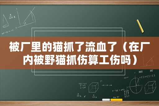 被廠里的貓抓了流血了（在廠內被野貓抓傷算工傷嗎）