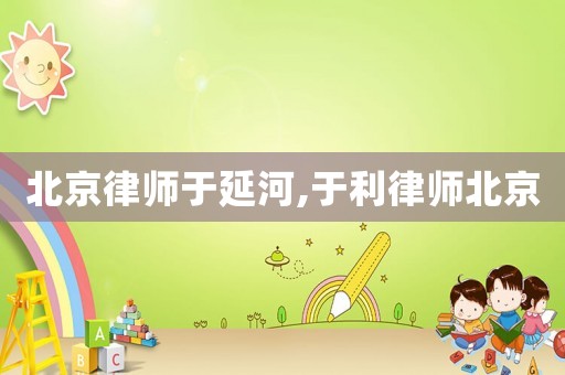 北京律師于延河,于利律師北京