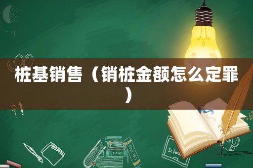 樁基銷售（銷樁金額怎么定罪）