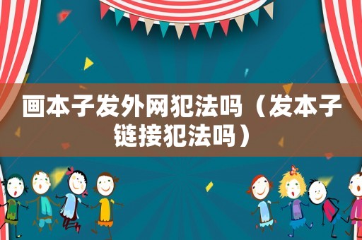 畫本子發外網犯法嗎（發本子鏈接犯法嗎）
