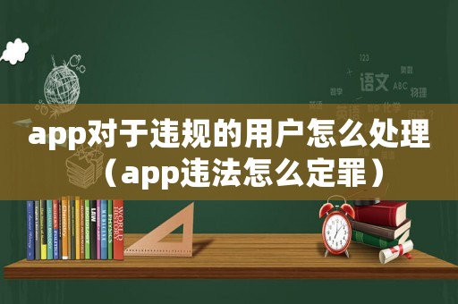 app對于違規(guī)的用戶怎么處理（app違法怎么定罪）