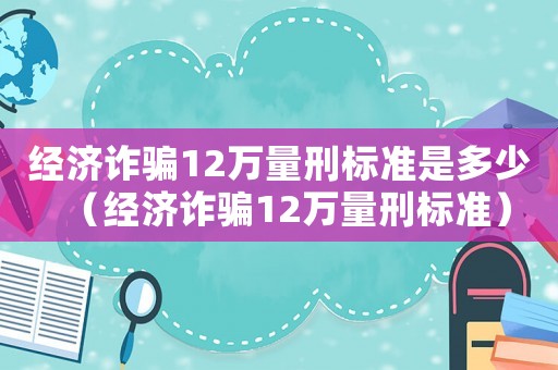 經(jīng)濟詐騙12萬量刑標準是多少（經(jīng)濟詐騙12萬量刑標準）