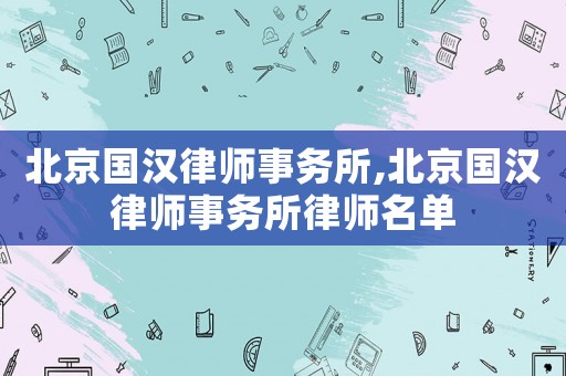 北京國漢律師事務所,北京國漢律師事務所律師名單