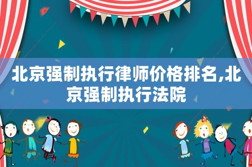 北京強制執行律師價格排名,北京強制執行法院