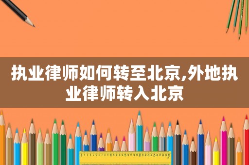執業律師如何轉至北京,外地執業律師轉入北京
