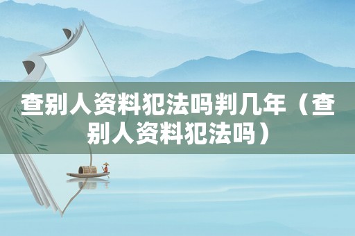查別人資料犯法嗎判幾年（查別人資料犯法嗎）