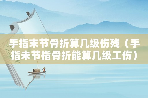 手指末節(jié)骨折算幾級傷殘（手指未節(jié)指骨折能算幾級工傷）