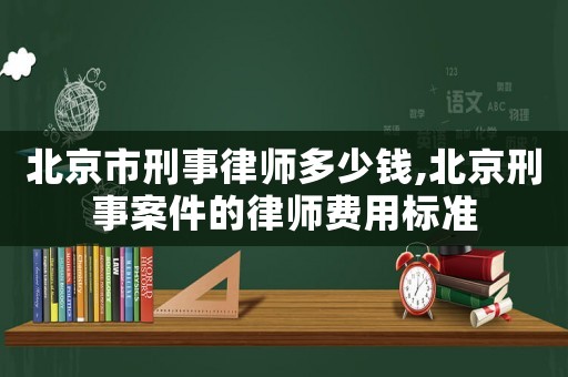 北京市刑事律師多少錢,北京刑事案件的律師費用標準