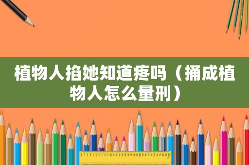 植物人掐她知道疼嗎（捅成植物人怎么量刑）