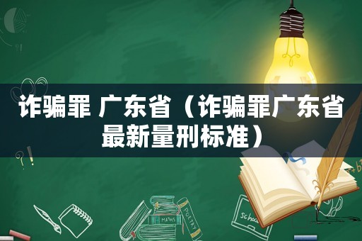 詐騙罪 廣東省（詐騙罪廣東省最新量刑標準）