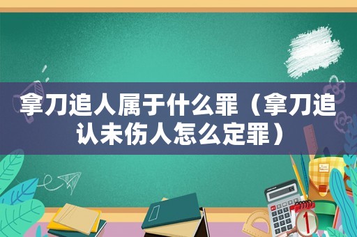 拿刀追人屬于什么罪（拿刀追認未傷人怎么定罪）