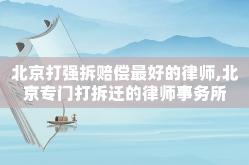 北京打強(qiáng)拆賠償最好的律師,北京專門打拆遷的律師事務(wù)所