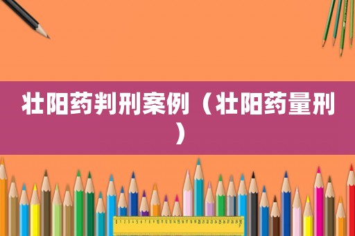 壯陽藥判刑案例（壯陽藥量刑）