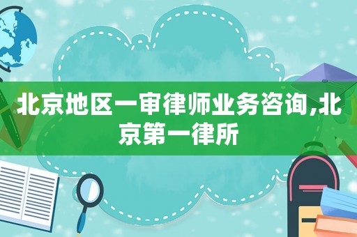 北京地區一審律師業務咨詢,北京第一律所