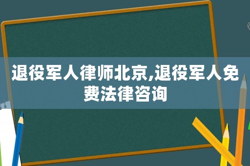 退役軍人律師北京,退役軍人免費法律咨詢