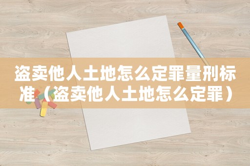 盜賣他人土地怎么定罪量刑標準（盜賣他人土地怎么定罪）