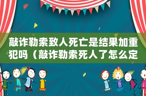 敲詐勒索致人死亡是結(jié)果加重犯嗎（敲詐勒索死人了怎么定罪）