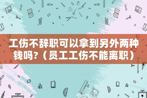工傷不辭職可以拿到另外兩種錢嗎?（員工工傷不能離職）