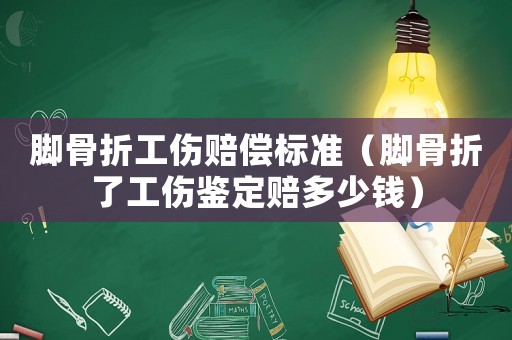 腳骨折工傷賠償標準（腳骨折了工傷鑒定賠多少錢）