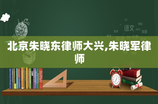 北京朱曉東律師大興,朱曉軍律師