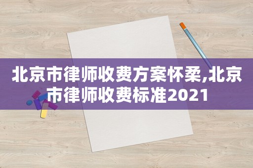 北京市律師收費方案懷柔,北京市律師收費標準2021