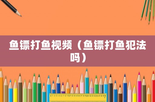 魚(yú)鏢打魚(yú)視頻（魚(yú)鏢打魚(yú)犯法嗎）