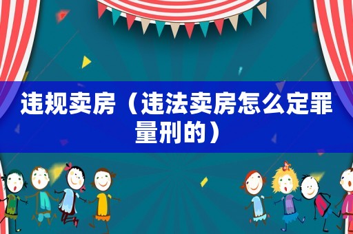 違規(guī)賣房（違法賣房怎么定罪量刑的）