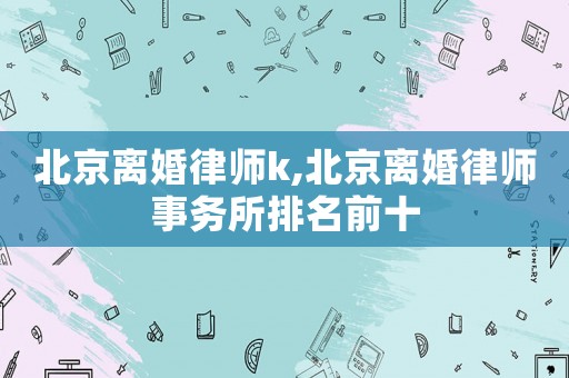 北京離婚律師k,北京離婚律師事務所排名前十