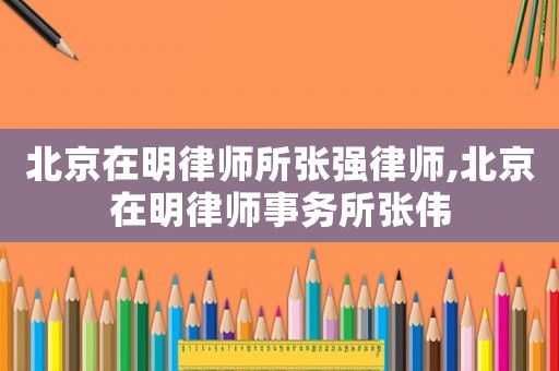 北京在明律師所張強律師,北京在明律師事務所張偉