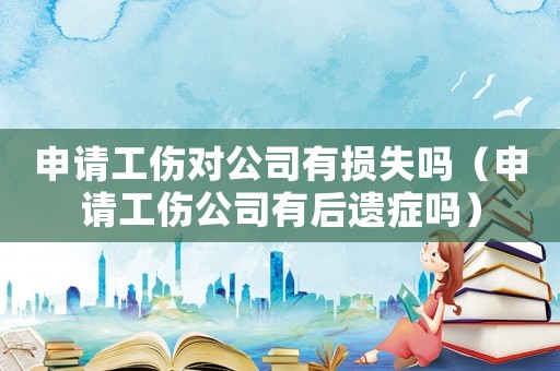 申請工傷對公司有損失嗎（申請工傷公司有后遺癥嗎）