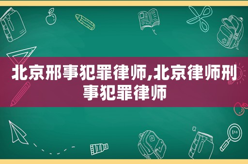 北京邢事犯罪律師,北京律師刑事犯罪律師