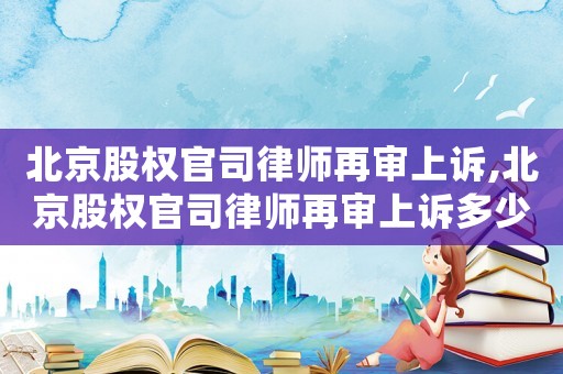 北京股權官司律師再審上訴,北京股權官司律師再審上訴多少錢