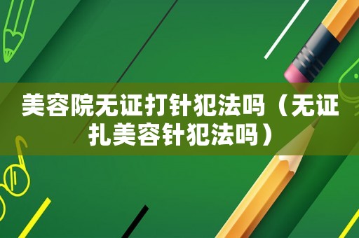 美容院無證打針犯法嗎（無證扎美容針犯法嗎）