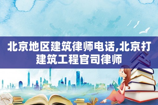 北京地區建筑律師電話,北京打建筑工程官司律師