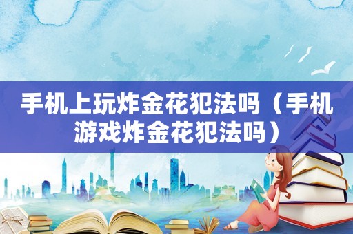 手機上玩炸金花犯法嗎（手機游戲炸金花犯法嗎）