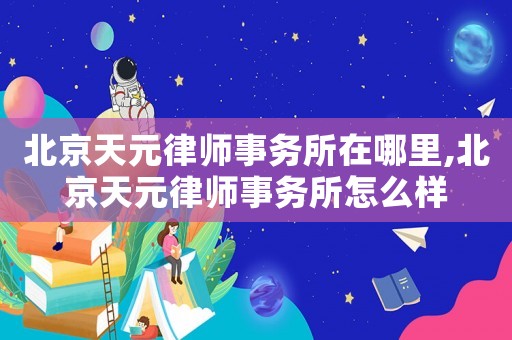 北京天元律師事務所在哪里,北京天元律師事務所怎么樣