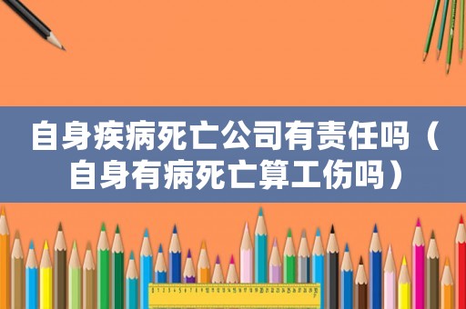 自身疾病死亡公司有責(zé)任嗎（自身有病死亡算工傷嗎）