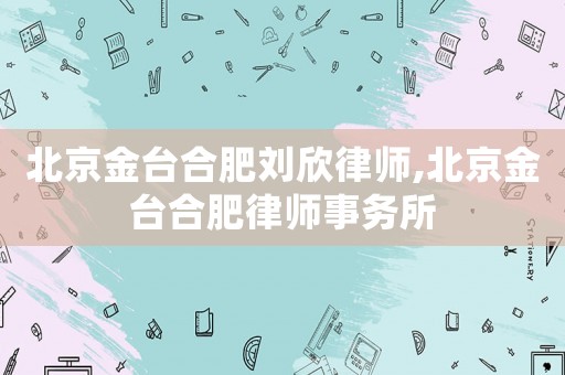 北京金臺合肥劉欣律師,北京金臺合肥律師事務所