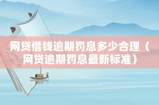 網貸借錢逾期罰息多少合理（網貸逾期罰息最新標準）