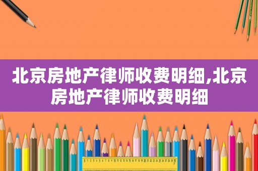 北京房地產(chǎn)律師收費(fèi)明細(xì),北京房地產(chǎn)律師收費(fèi)明細(xì)