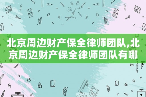 北京周邊財產保全律師團隊,北京周邊財產保全律師團隊有哪些